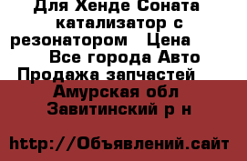 Для Хенде Соната5 катализатор с резонатором › Цена ­ 4 000 - Все города Авто » Продажа запчастей   . Амурская обл.,Завитинский р-н